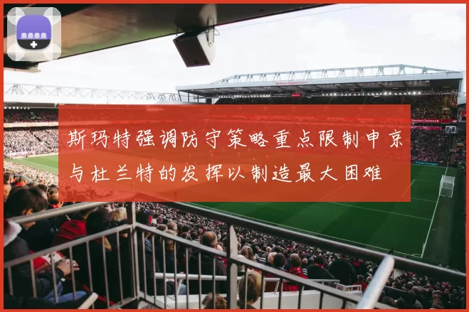 斯玛特强调防守策略重点限制申京与杜兰特的发挥以制造最大困难