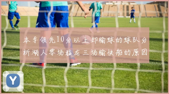 本季领先10分以上却输球的球队分析湖人零场猛龙三场输快船的原因