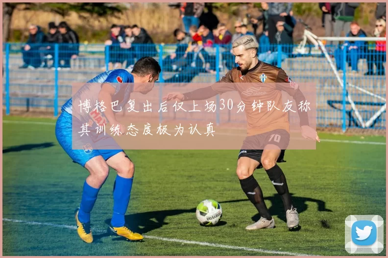 博格巴复出后仅上场30分钟队友称其训练态度极为认真