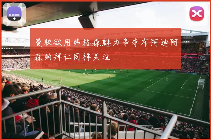 曼联欲用弗格森魅力争夺布阿迪阿森纳拜仁同样关注