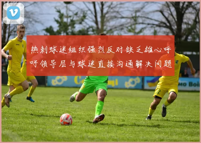 热刺球迷组织强烈反对缺乏雄心呼吁领导层与球迷直接沟通解决问题