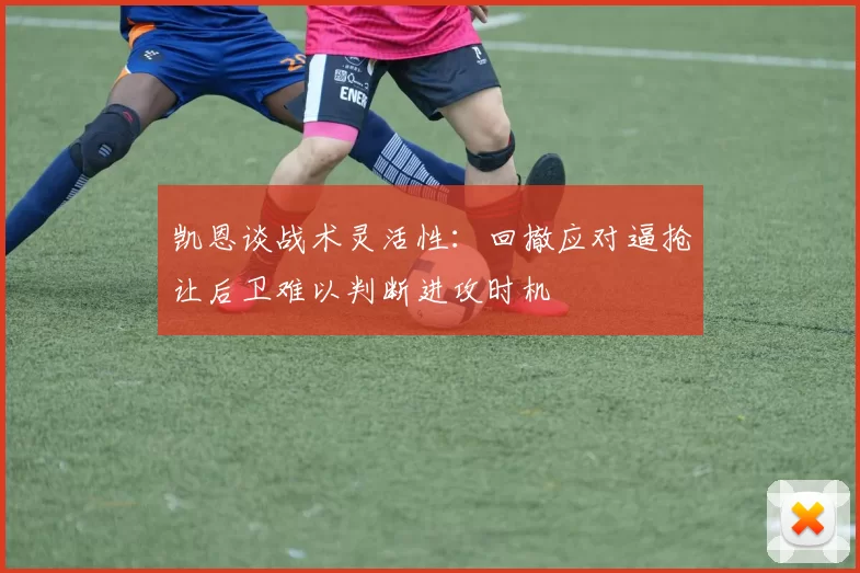凯恩谈战术灵活性：回撤应对逼抢让后卫难以判断进攻时机