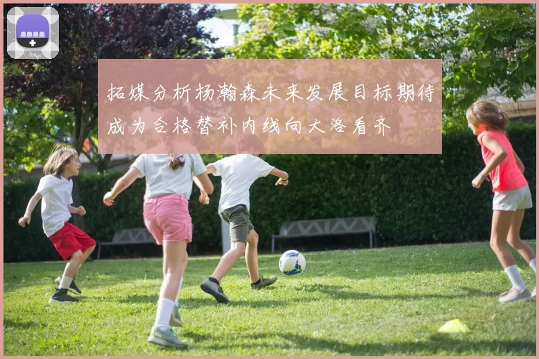 拓媒分析杨瀚森未来发展目标期待成为合格替补内线向大洛看齐