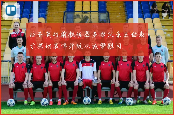拉齐奥对前教练图多尔父亲去世表示深切哀悼并致以诚挚慰问
