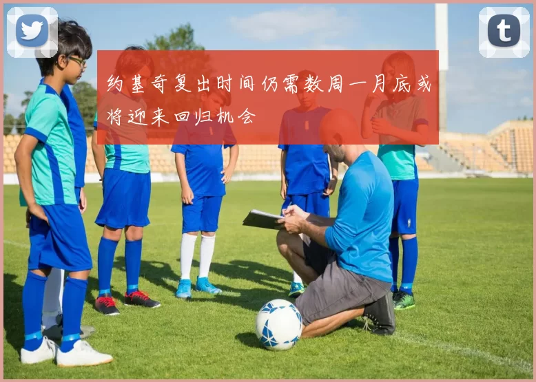 约基奇复出时间仍需数周一月底或将迎来回归机会