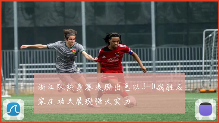 浙江队热身赛表现出色以3-0战胜石家庄功夫展现强大实力