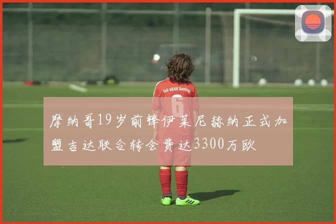 摩纳哥19岁前锋伊莱尼赫纳正式加盟吉达联合转会费达3300万欧
