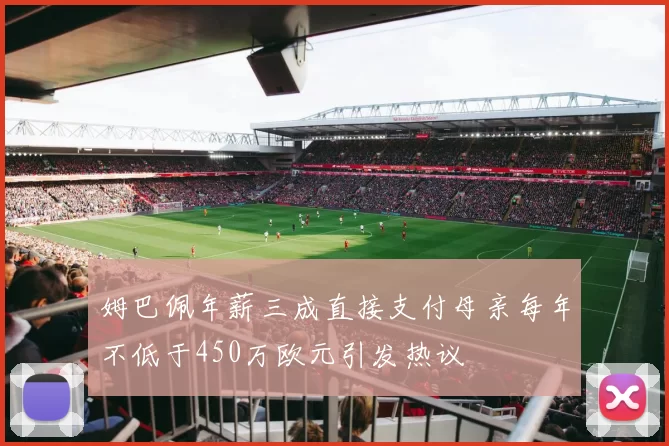 姆巴佩年薪三成直接支付母亲每年不低于450万欧元引发热议