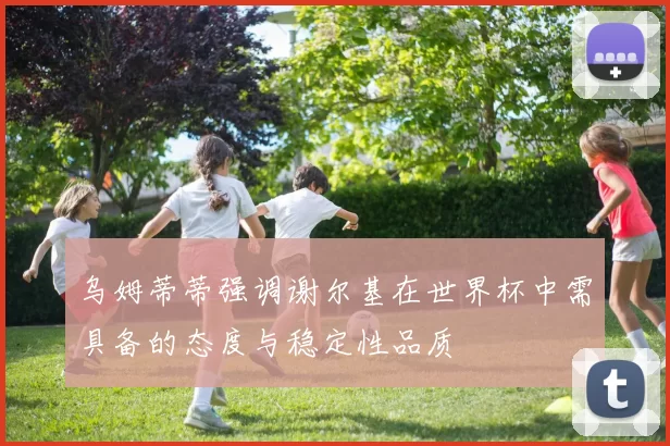 乌姆蒂蒂强调谢尔基在世界杯中需具备的态度与稳定性品质