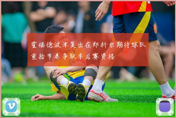 霍福德波津复出在即科尔期待球队重拾节奏争取季后赛资格
