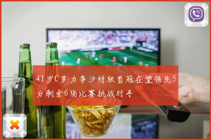 41岁C罗力争沙特联首冠在望领先5分剩余6场比赛挑战对手