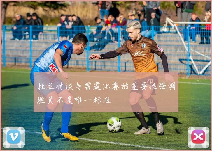 杜兰特谈与雷霆比赛的重要性强调胜负不是唯一标准