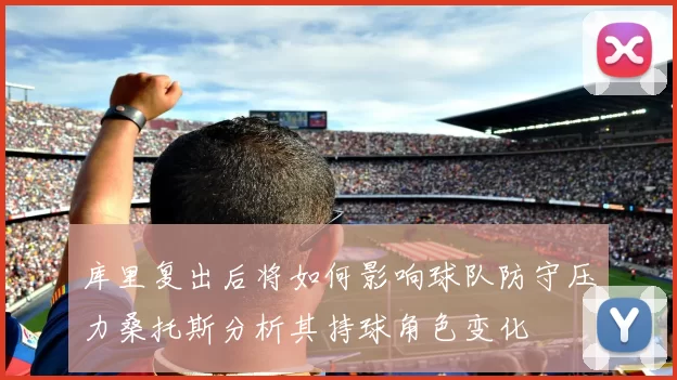 库里复出后将如何影响球队防守压力桑托斯分析其持球角色变化
