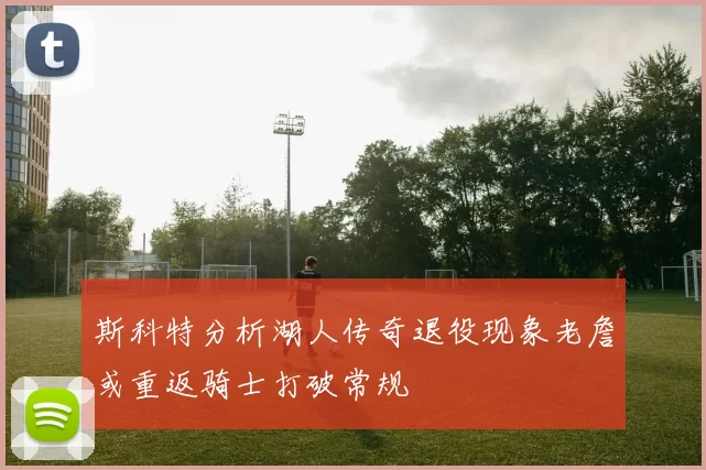 斯科特分析湖人传奇退役现象老詹或重返骑士打破常规
