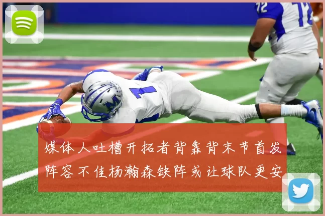 媒体人吐槽开拓者背靠背末节首发阵容不佳杨瀚森缺阵或让球队更安心