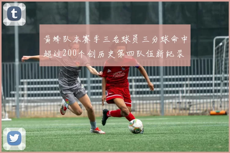 黄蜂队本赛季三名球员三分球命中超过200个创历史第四队伍新纪录