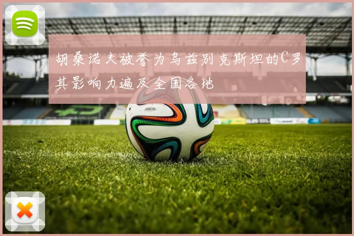 胡桑诺夫被誉为乌兹别克斯坦的C罗其影响力遍及全国各地
